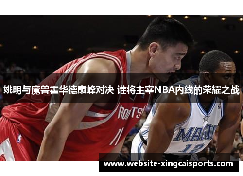 姚明与魔兽霍华德巅峰对决 谁将主宰NBA内线的荣耀之战