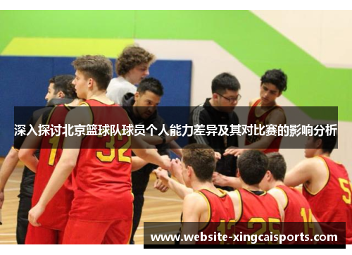 深入探讨北京篮球队球员个人能力差异及其对比赛的影响分析