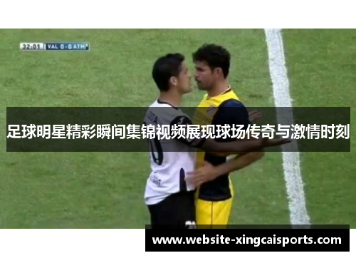 足球明星精彩瞬间集锦视频展现球场传奇与激情时刻