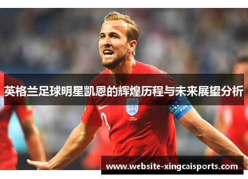 英格兰足球明星凯恩的辉煌历程与未来展望分析