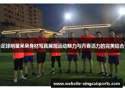 足球明星呆呆身材写真展现运动魅力与青春活力的完美结合