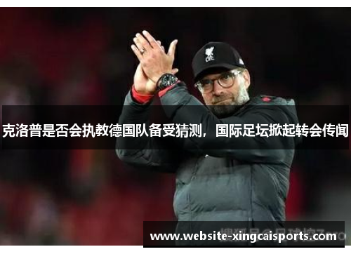 克洛普是否会执教德国队备受猜测，国际足坛掀起转会传闻