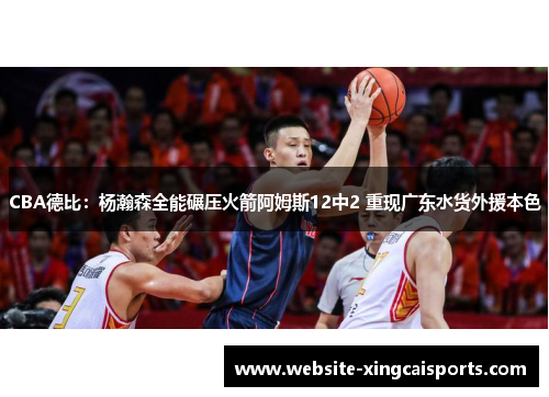 CBA德比：杨瀚森全能碾压火箭阿姆斯12中2 重现广东水货外援本色