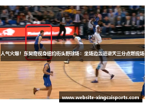 人气火爆！东契奇现身纽约街头野球场：坐场边轰进逆天三分点燃现场
