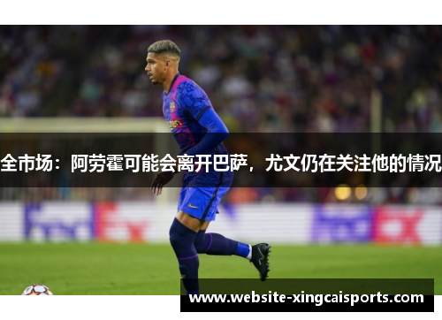 全市场：阿劳霍可能会离开巴萨，尤文仍在关注他的情况