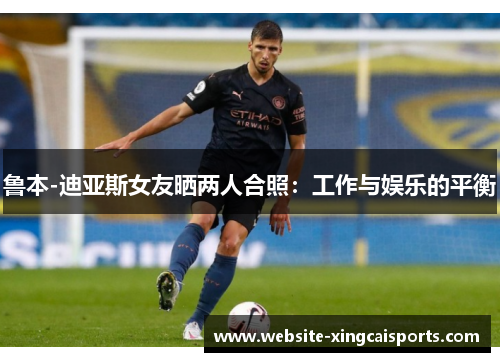 鲁本-迪亚斯女友晒两人合照：工作与娱乐的平衡