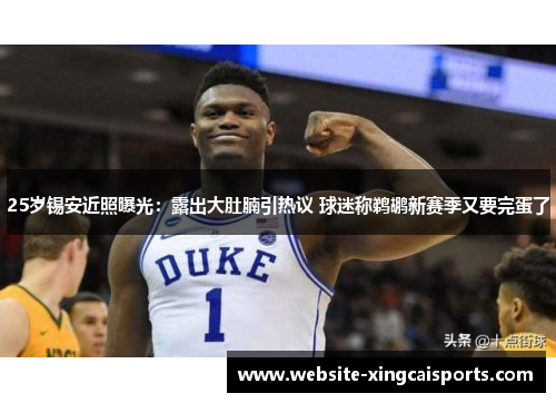 25岁锡安近照曝光：露出大肚腩引热议 球迷称鹈鹕新赛季又要完蛋了
