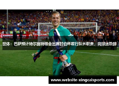 世体：巴萨预计特尔施特根会出席甘伯杯履行队长职责，向球迷致辞
